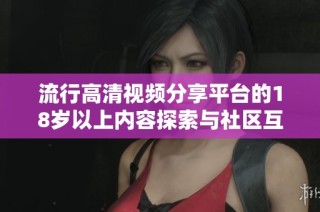 流行高清视频分享平台的18岁以上内容探索与社区互动体验分享