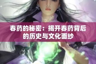春药的秘密：揭开春药背后的历史与文化面纱