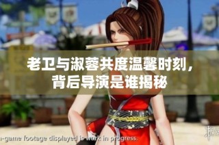 老卫与淑蓉共度温馨时刻，背后导演是谁揭秘