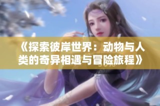 《探索彼岸世界：动物与人类的奇异相遇与冒险旅程》