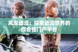 风车动漫：探索动漫世界的综合性门户平台