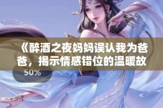 《醉酒之夜妈妈误认我为爸爸，揭示情感错位的温暖故事》