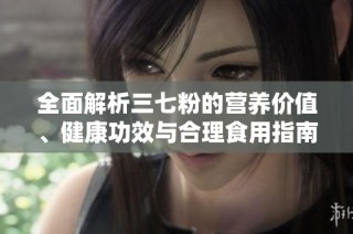 全面解析三七粉的营养价值、健康功效与合理食用指南