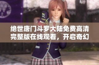 绝世唐门斗罗大陆免费高清完整版在线观看，开启奇幻冒险之旅