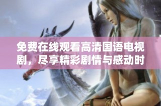 免费在线观看高清国语电视剧，尽享精彩剧情与感动时刻