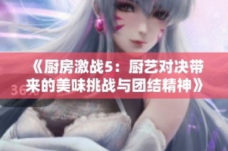 《厨房激战5：厨艺对决带来的美味挑战与团结精神》