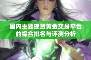 国内主要现货黄金交易平台的综合排名与评测分析