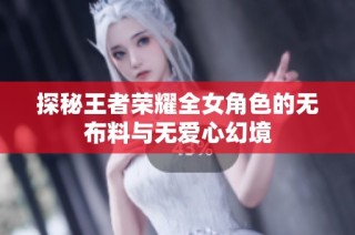 探秘王者荣耀全女角色的无布料与无爱心幻境