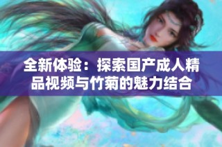 全新体验：探索国产成人精品视频与竹菊的魅力结合
