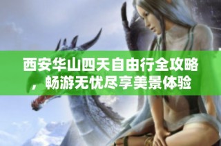 西安华山四天自由行全攻略，畅游无忧尽享美景体验
