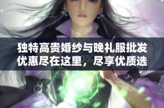 独特高贵婚纱与晚礼服批发优惠尽在这里，尽享优质选择与优惠价格