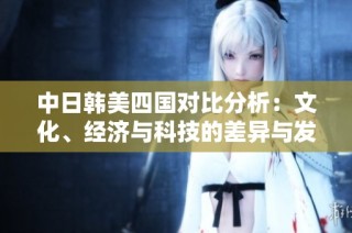 中日韩美四国对比分析：文化、经济与科技的差异与发展