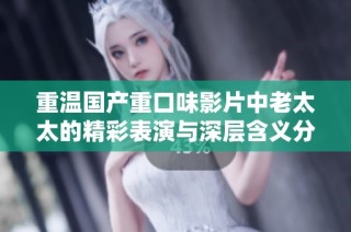 重温国产重口味影片中老太太的精彩表演与深层含义分析