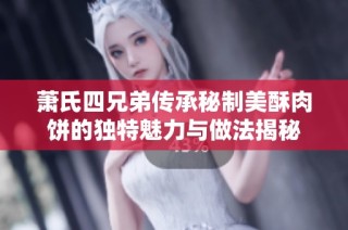 萧氏四兄弟传承秘制美酥肉饼的独特魅力与做法揭秘