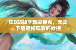 在B站畅享精彩视频，无需下载轻松观看的妙招