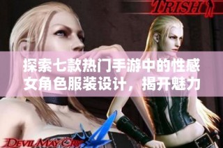 探索七款热门手游中的性感女角色服装设计，揭开魅力背后的创意与故事