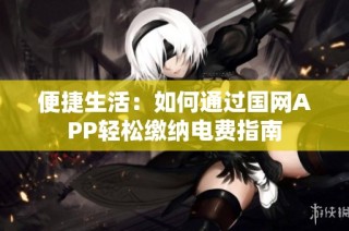 便捷生活：如何通过国网APP轻松缴纳电费指南