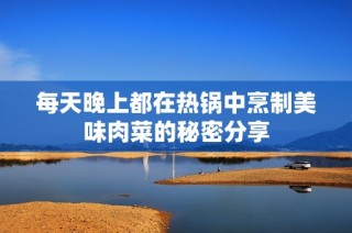 每天晚上都在热锅中烹制美味肉菜的秘密分享