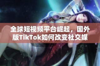 全球短视频平台崛起，国外版TikTok如何改变社交媒体格局