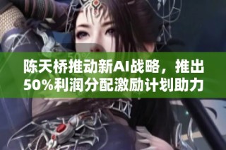 陈天桥推动新AI战略，推出50%利润分配激励计划助力公司发展