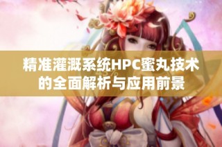 精准灌溉系统HPC蜜丸技术的全面解析与应用前景