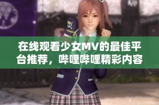 在线观看少女MV的最佳平台推荐，哔哩哔哩精彩内容尽在掌握