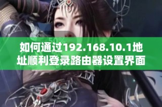 如何通过192.168.10.1地址顺利登录路由器设置界面详解