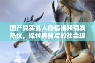 国产真实乱人偷情视频引发热议，探讨其背后的社会现象和影响