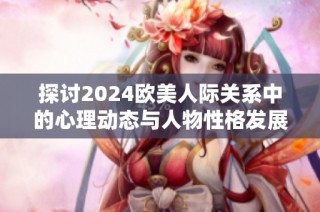 探讨2024欧美人际关系中的心理动态与人物性格发展