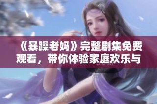 《暴躁老妈》完整剧集免费观看，带你体验家庭欢乐与亲情的碰撞
