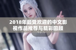 2018年最受欢迎的中文影视作品推荐与精彩回顾