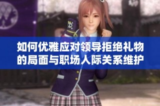 如何优雅应对领导拒绝礼物的局面与职场人际关系维护策略