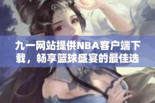 九一网站提供NBA客户端下载，畅享篮球盛宴的最佳选择