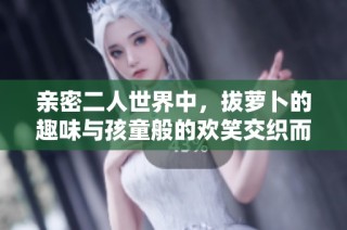亲密二人世界中，拔萝卜的趣味与孩童般的欢笑交织而成