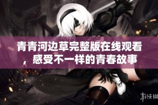 青青河边草完整版在线观看，感受不一样的青春故事