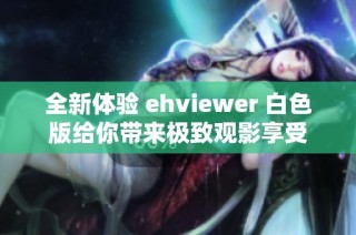 全新体验 ehviewer 白色版给你带来极致观影享受