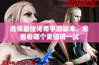 选择最佳传奇手游版本，来看看哪个更值得一试