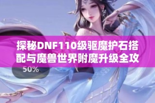 探秘DNF110级驱魔护石搭配与魔兽世界附魔升级全攻略