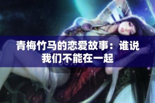 青梅竹马的恋爱故事：谁说我们不能在一起