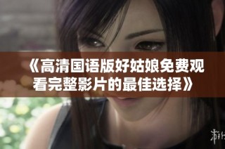 《高清国语版好姑娘免费观看完整影片的最佳选择》