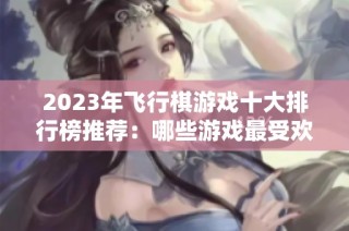 2023年飞行棋游戏十大排行榜推荐：哪些游戏最受欢迎且好玩呢