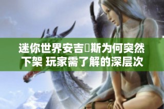 迷你世界安吉洺斯为何突然下架 玩家需了解的深层次原因与影响