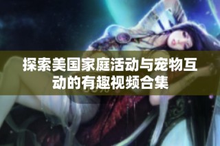 探索美国家庭活动与宠物互动的有趣视频合集
