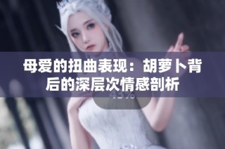 母爱的扭曲表现：胡萝卜背后的深层次情感剖析