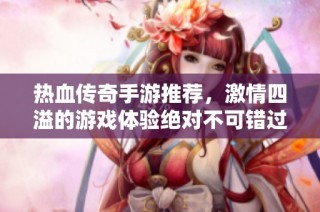 热血传奇手游推荐，激情四溢的游戏体验绝对不可错过