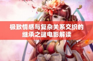 极致情感与复杂关系交织的继承之谜电影解读
