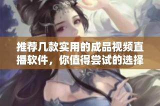 推荐几款实用的成品视频直播软件，你值得尝试的选择