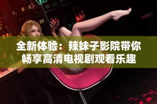 全新体验：辣妹子影院带你畅享高清电视剧观看乐趣