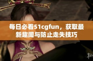 每日必看51cgfun，获取最新趣闻与防止走失技巧