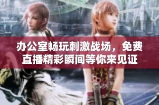 办公室畅玩刺激战场，免费直播精彩瞬间等你来见证